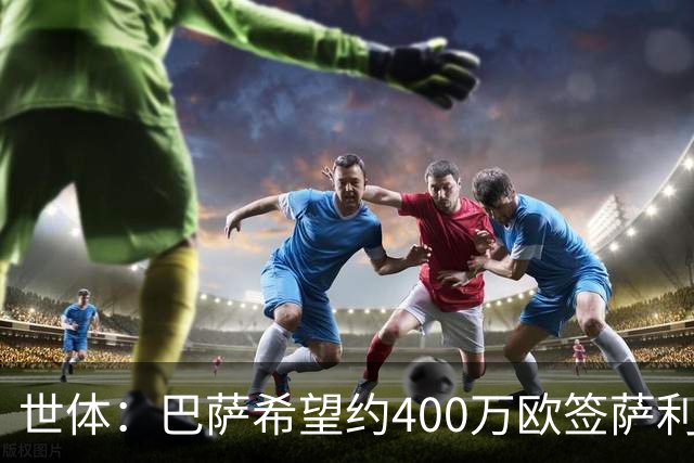 世体：巴萨希望约400万欧签萨利纳斯，不愿支付800万欧解约金
