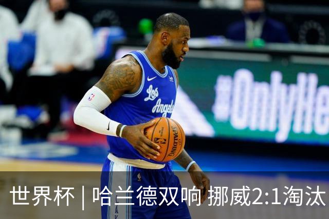 世界杯 | 哈兰德双响 挪威2:1淘汰巴西进八强