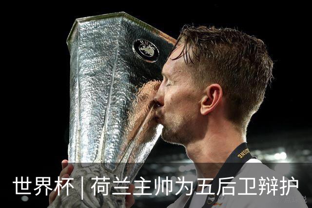 世界杯 | 荷兰主帅为五后卫辩护
