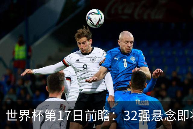 世界杯第17日前瞻：32强悬念即将全部揭晓 39岁超巨争创神迹