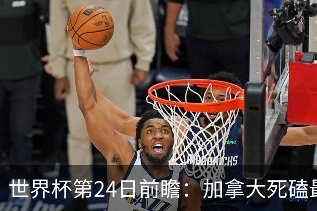 世界杯第24日前瞻：加拿大死磕最大苦主 姆巴佩冲击里程碑