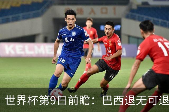 世界杯第9日前瞻：巴西退无可退亟需三分 美国回福地争连胜