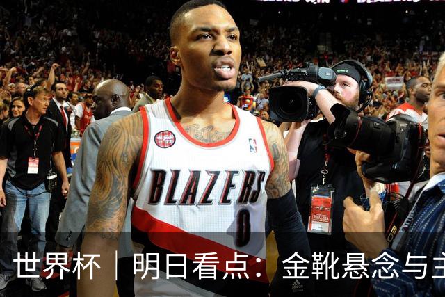 世界杯｜明日看点：金靴悬念与主帅告别交织的季军战