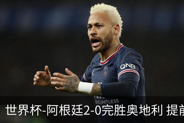 世界杯-阿根廷2-0完胜奥地利 提前一轮小组出线