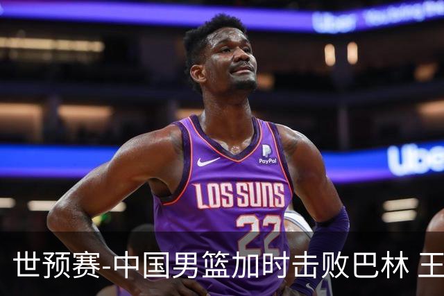 世预赛-中国男篮加时击败巴林 王哲林27分14板