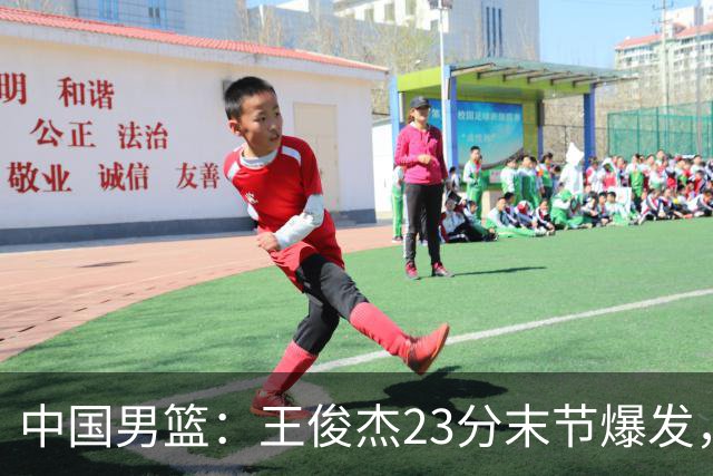 中国男篮：王俊杰23分末节爆发，崔永熙表现回暖，王浩然得分上双