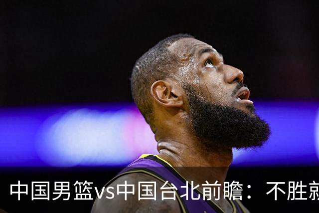 中国男篮vs中国台北前瞻：不胜就彻底出局，再战归化中锋已无退路