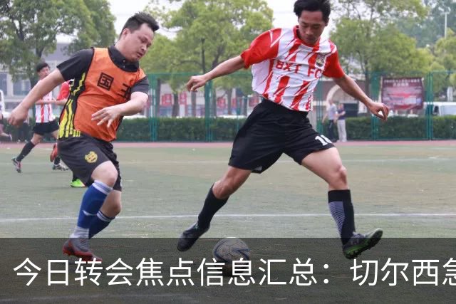 今日转会焦点信息汇总：切尔西急了！亚特兰大后卫即将披上蓝军战袍