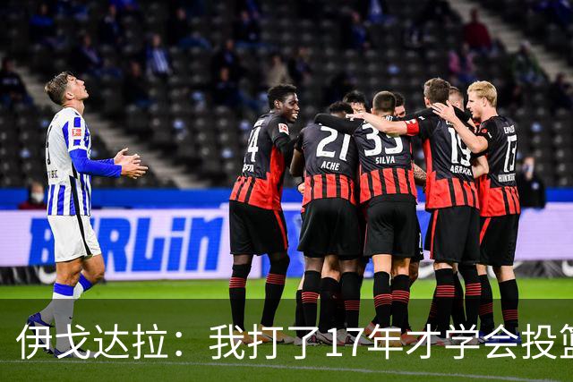 伊戈达拉：我打了17年才学会投篮 没接受过姿势训练全靠自己摸索