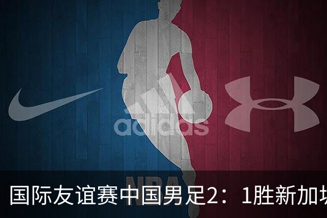 国际友谊赛中国男足2：1胜新加坡