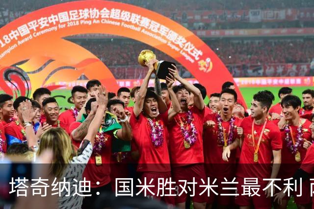 塔奇纳迪：国米胜对米兰最不利 两人将成胜负手