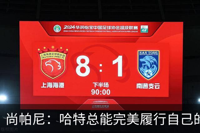 尚帕尼：哈特总能完美履行自己的职责 这是他成为优秀球员的原因