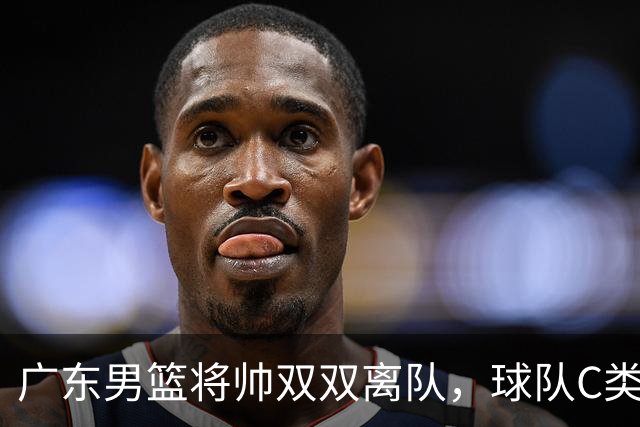 广东男篮将帅双双离队，球队C类合同难留杜润旺 朱芳雨也很无奈！