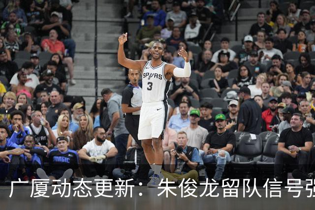 广厦动态更新：朱俊龙留队信号强，主力保留情况优先，胡金秋悬念待解