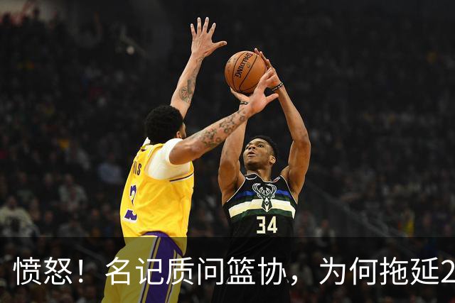 愤怒！名记质问篮协，为何拖延2个月才公布白边结果？要求重罚