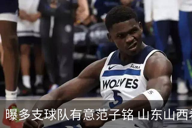 曝多支球队有意范子铭 山东山西希望与北京队谈判