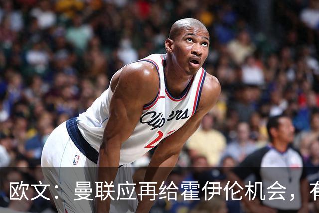 欧文：曼联应再给霍伊伦机会，有时前锋发挥不佳因球队运转不畅