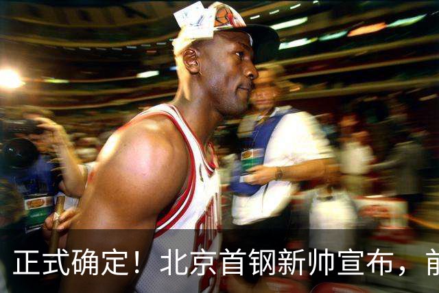 正式确定！北京首钢新帅宣布，前中国男篮主教练上任，冲击总冠军