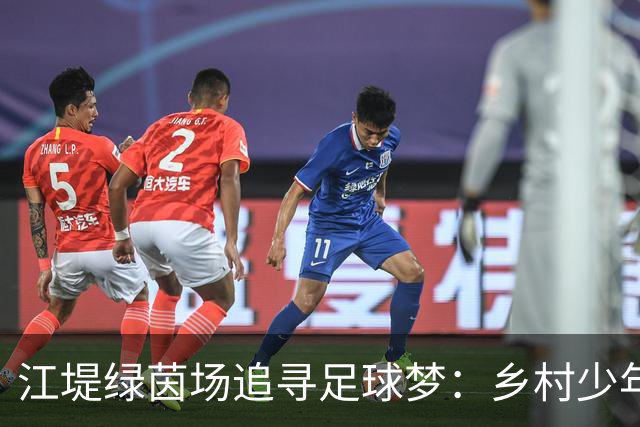 江堤绿茵场追寻足球梦：乡村少年的奋斗与希望