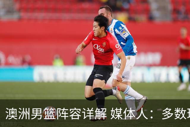 澳洲男篮阵容详解 媒体人：多数球员赋闲一段时间 是否有合练存疑