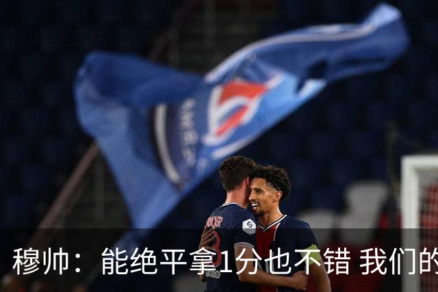 穆帅：能绝平拿1分也不错 我们的水平还不够赢球
