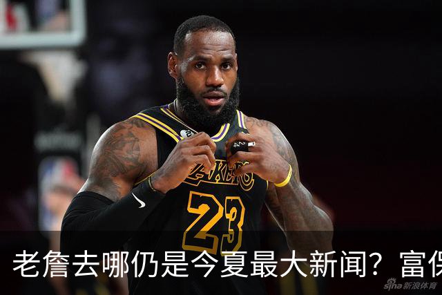老詹去哪仍是今夏最大新闻？富保罗：是的 他仍然是联盟门面