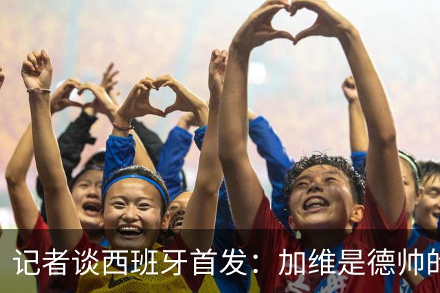 记者谈西班牙首发：加维是德帅的阵眼；也宣布一开始就要踢出强度