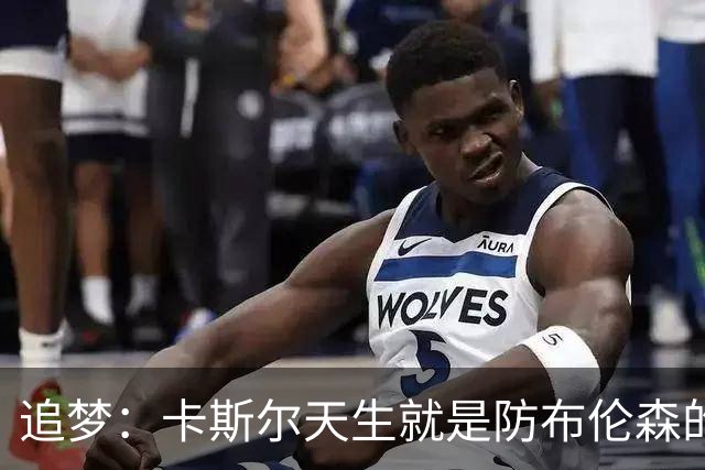 追梦：卡斯尔天生就是防布伦森的料 这个对位也将决定总决赛走势