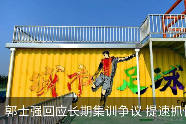 郭士强回应长期集训争议 提速抓快攻成备战重点