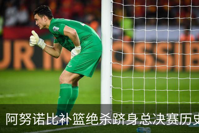 阿努诺比补篮绝杀跻身总决赛历史十佳名场面&仅次于乔丹LBJ魔术师