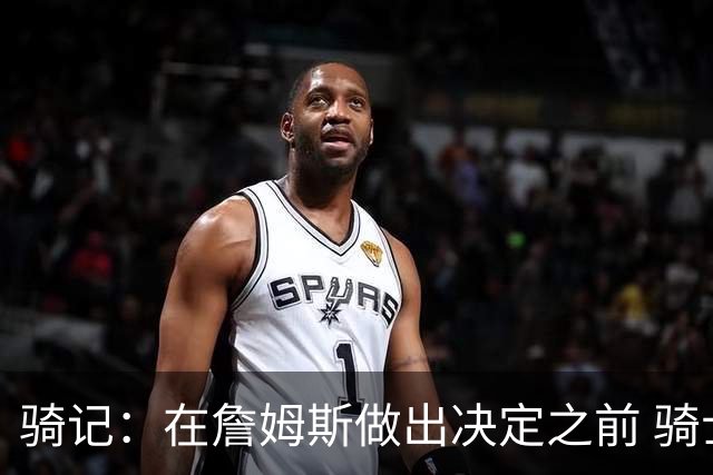 骑记：在詹姆斯做出决定之前 骑士大概率不会敲定与哈登的合同