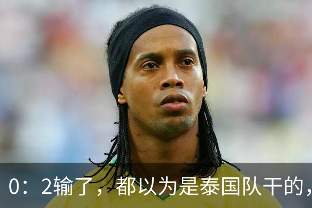 0：2输了，都以为是泰国队干的，但实际上那支队里有一半是中国人