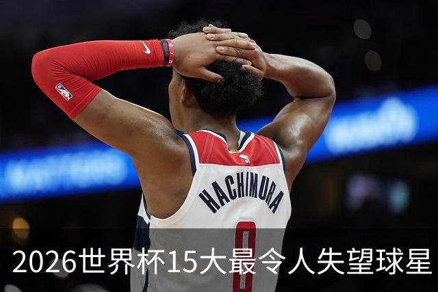 2026世界杯15大最令人失望球星：曼城3将集体隐身，B费断崖式拉胯