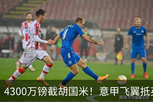 4300万镑截胡国米！意甲飞翼抵英体检，切尔西防曼城挖角！