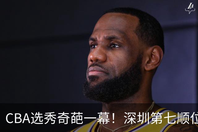 CBA选秀奇葩一幕！深圳第七顺位弃选 第18顺位挑中名宿单涛之子